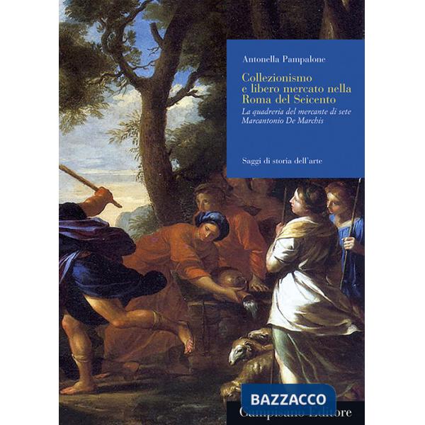 Collezionismo e libero mercato nella Roma del Seicento. La quadreria del mercante di sete Marcantonio De Marchis. Ediz. illustra