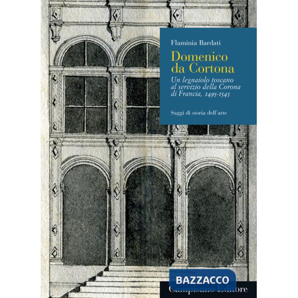 Domenico da Cortona. Un legnaiolo toscano al servizio della Corona di Francia, 1495-1545