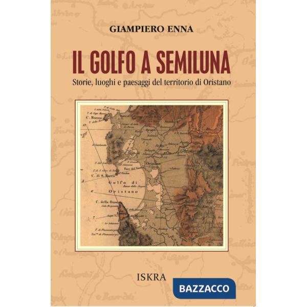 Golfo a semiluna. Storie, paesaggi e luoghi del territorio di Oristano (Il)