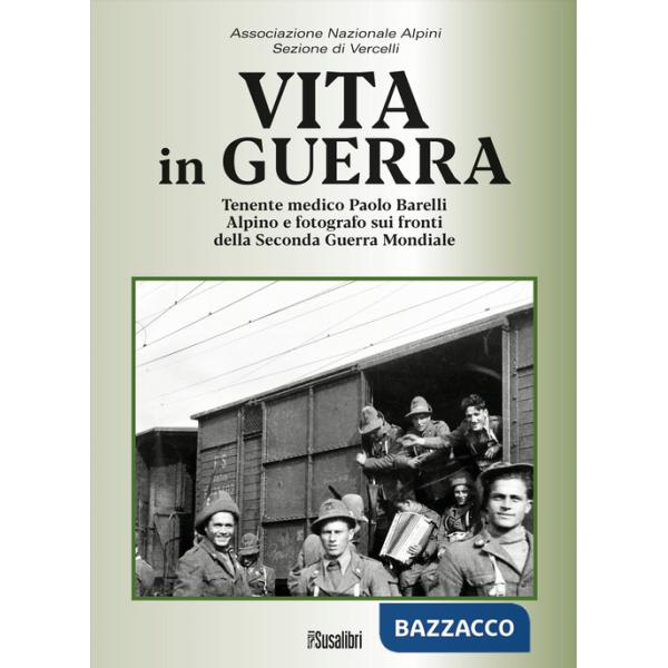 Vita in guerra. Tenente medico Paolo Barelli alpino e fotografo sui fronti della Seconda Guerra Mondiale. Ediz. illustrata