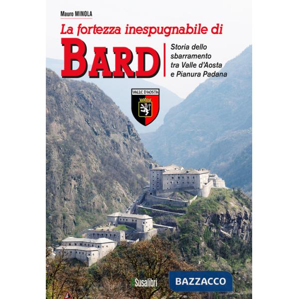Fortezza inespugnabile di Bard. Storia dello sbarramento tra Valle d'Aosta e Pianura Padana (La)