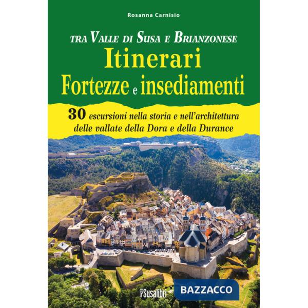 Tra Valle di Susa e Brianzonese. Itinerari fortezze e insediamenti. 30 escursioni nella storia e nell'architettura delle vallate