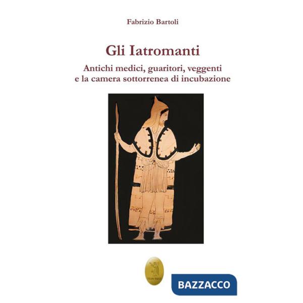Iatromanti. Antichi medici, guaritori, veggenti e la camera sotterranea di incubazione (Gli)