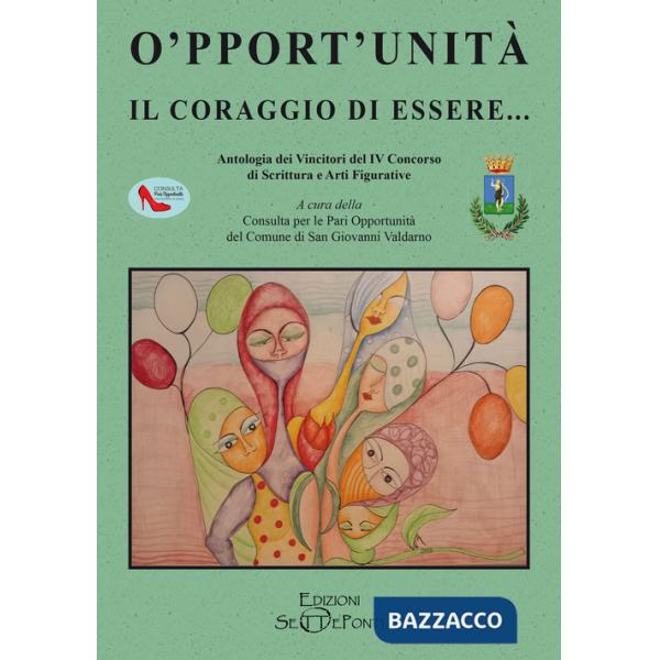 O'pport'unità. Il coraggio di essere... Antologia dei Vincitori del IV Concorso di Scrittura e Arti Figurative