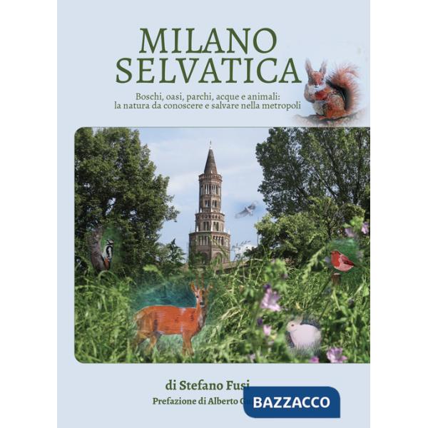 Milano selvatica. Boschi, oasi, parchi, acque e animali: la natura da conoscere e salvare nella metropoli
