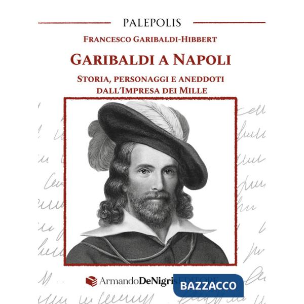 Garibaldi a Napoli. Storia, personaggi e aneddoti dall'Impresa dei Mille