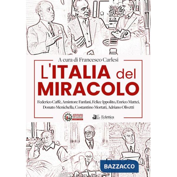 Italia del miracolo. Federico Caffè, Amintore Fanfani, Felice Ippolito, Enrico Mattei, Donato Menichella, Costantino Mortati, Ad