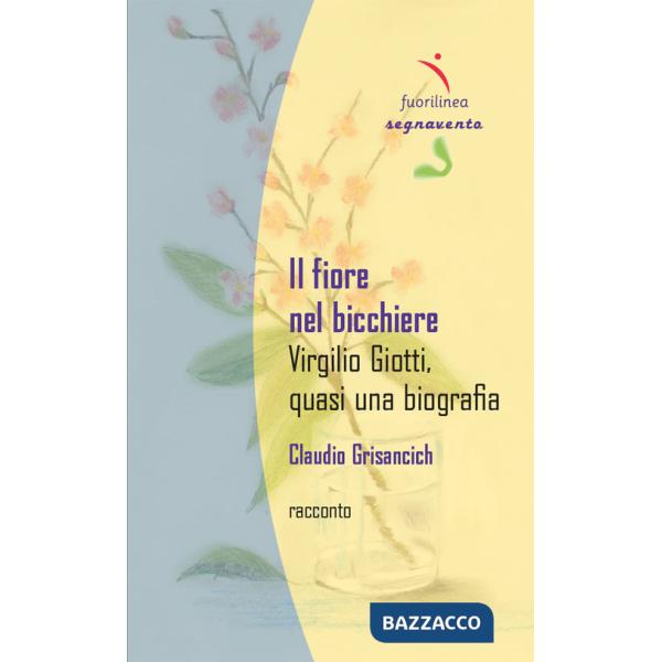 Fiore nel bicchiere. Virgilio Giotti, quasi una biografia (Il)