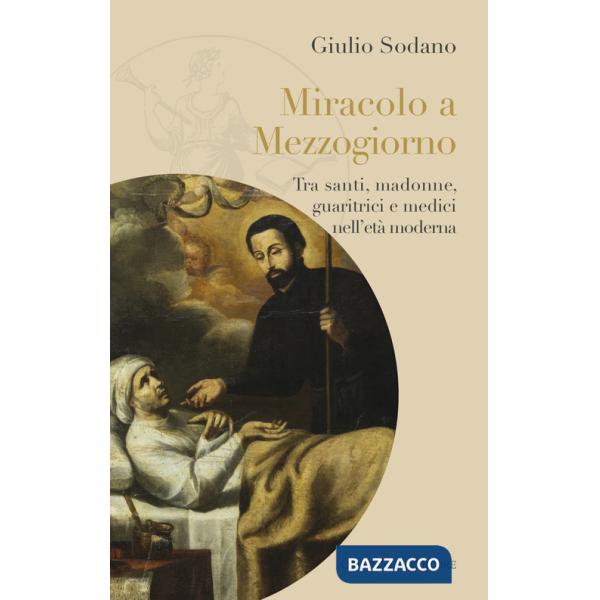 Miracolo a Mezzogiorno. Tra santi, madonne, guaritrici e medici nell'età moderna