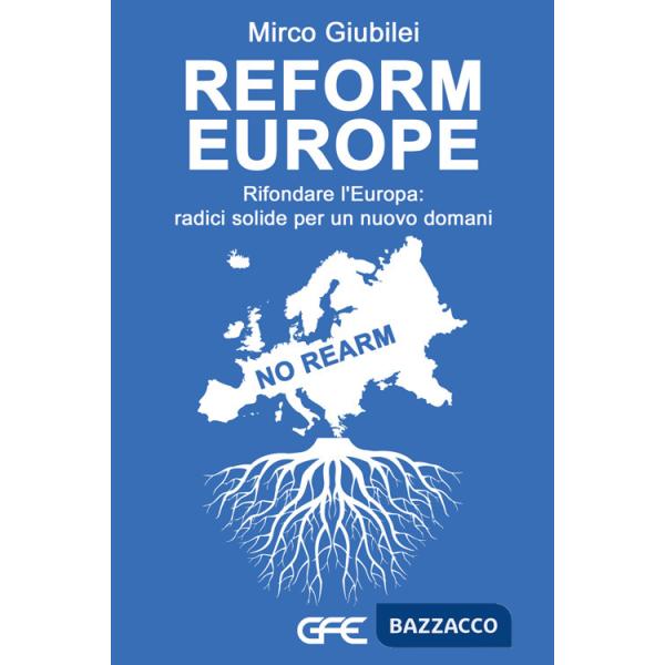 Reform Europe. Rifondare l'Europa: radici solide per un nuovo domani