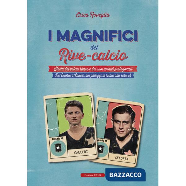 Magnifici del Rive Calcio. Storia del calcio rivese e dei suoi iconici protagonisti. Da Celoria a Calleri, dai palleggi in risai