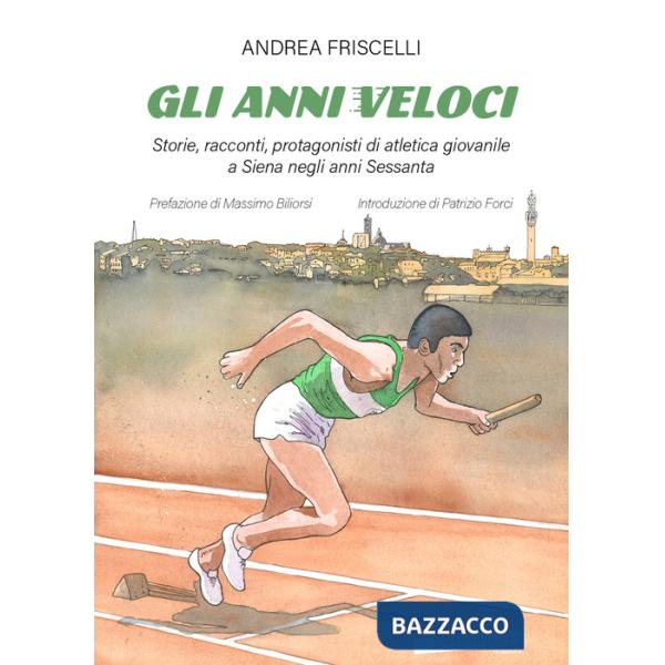 Anni veloci. Storie, racconti, protagonisti di atletica giovanile a Siena negli anni Sessanta (Gli)