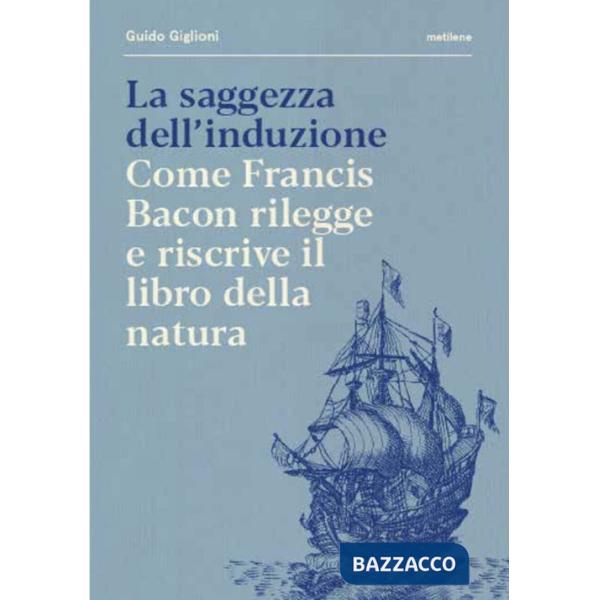 Saggezza dell'induzione. Come Francis Bacon rilegge e riscrive il libro della natura (La)