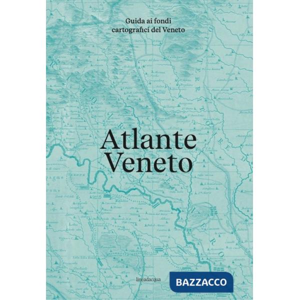 Atlante Veneto. Guida ai fondi cartografici del Veneto