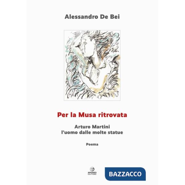Per la musa ritrovata. Arturo Martini l'uomo dalle molte statue. Ediz. illustrata