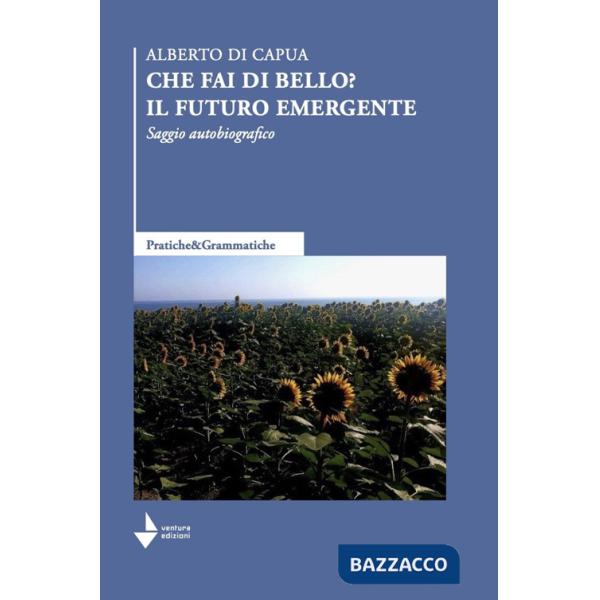 Che fai di bello? Il futuro emergente. Saggio autobiografico