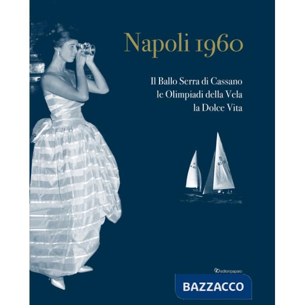Napoli 1960. Il ballo Serra di Cassano, le Olimpiadi della Vela, la dolce vita. Ediz. italiana e inglese