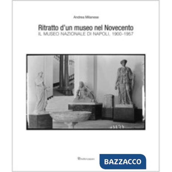 Ritratto d'un museo nel Novecento. Il Museo Nazionale di Napoli, 1900-1957