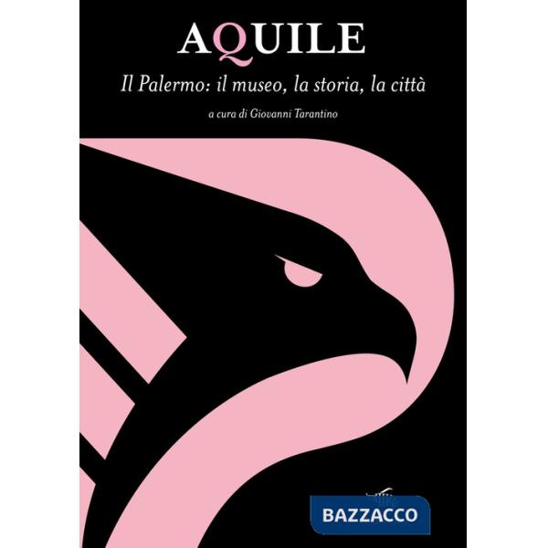 Aquile. Il Palermo, il museo, la storia, la città. Ediz. ampliata
