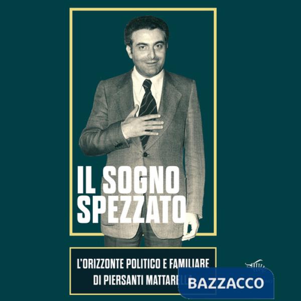 Sogno spezzato. L'orizzonte politico e familiare di Piersanti Mattarella. Ediz. illustrata (Il)