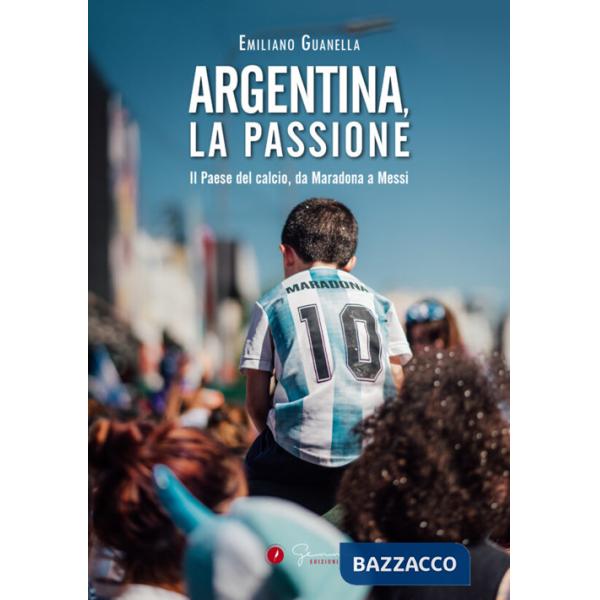 Argentina, la passione. Il Paese del calcio, da Maradona a Messi