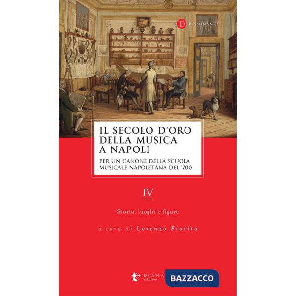 Secolo d'oro della musica a Napoli. Per un canone della Scuola musicale napoletana del '700 (Il). Vol. 4: Storia, luoghi e figur