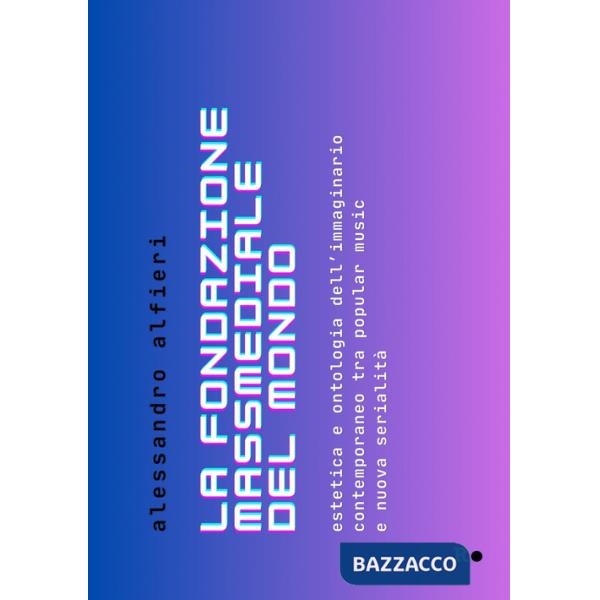 Fondazione massmediale del mondo. Estetica e ontologia dell'immaginario contemporaneo tra popular music e nuova serialità (La)