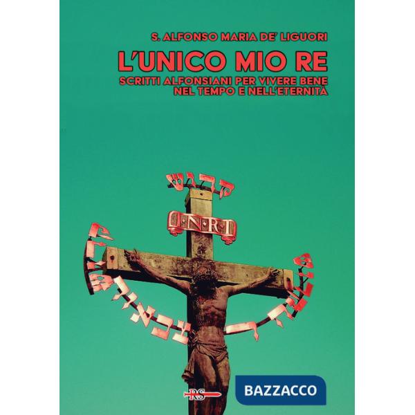 Unico mio re. Scritti alfonsiani per vivere bene nel tempo e nell'eternità (L')