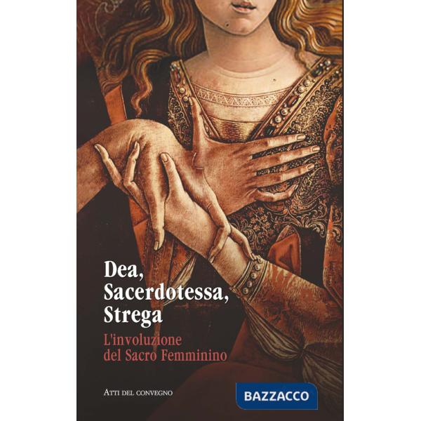Dea, sacerdotessa, strega. L'involuzione del sacro femminino. Atti di convegno