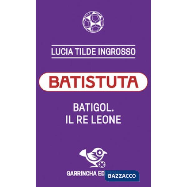 Batistuta. Batigol. Il re leone