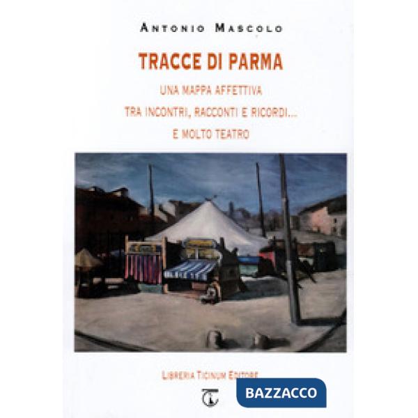 Tracce di Parma. Una mappa affettiva tra incontri, racconti e ricordi... e molto teatro