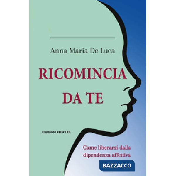 Ricomincia da te. Come liberarsi dalla dipendenza affettiva