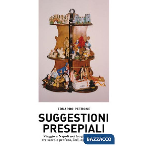 Suggestioni presepiali. Viaggio a Napoli nei luoghi del Presepe tra sacro e profano, ieri, oggi e domani...