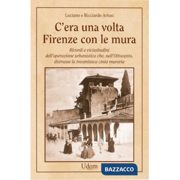 C'era una volta Firenze con le mura. Ricordi e vicissitudini dell'operazione urbanistica che, nell'Ottocento, distrusse la trece