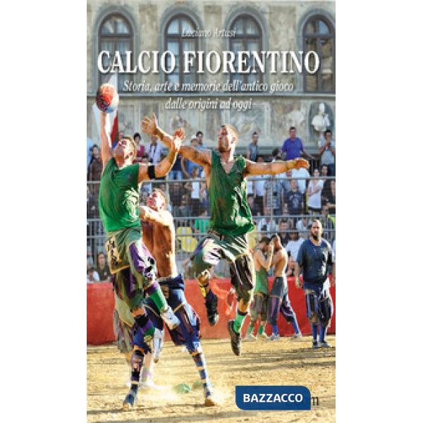 Calcio fiorentino. Storia, arte e memorie dell'antico gioco dalle origini ad oggi