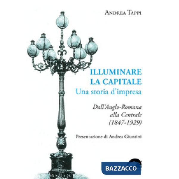 Illuminare la capitale. Una storia d'impresa. Dall'Anglo-Romana alla Centrale (1847-1929)