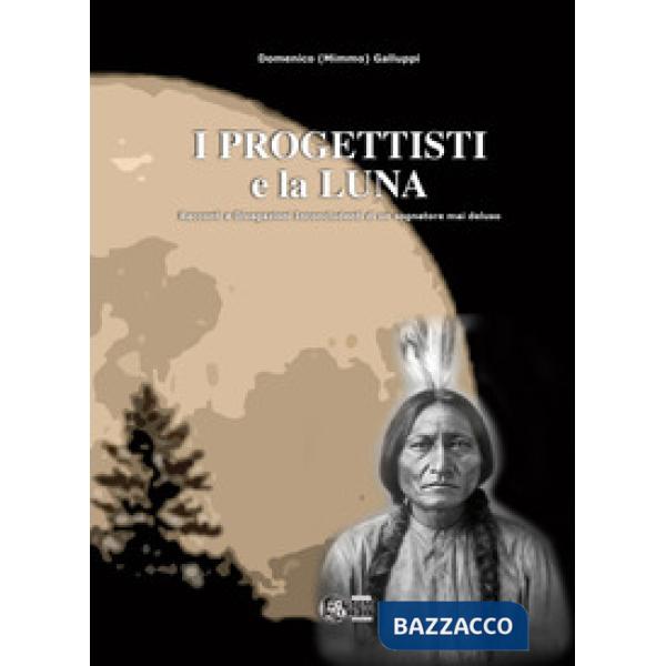 I progettisti e la luna. Racconti e divagazioni inconcludenti di un sognatore mai deluso