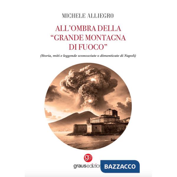 All'ombra della «grande montagna di fuoco». (Storia, miti e leggende sconosciute o dimenticate di Napoli)