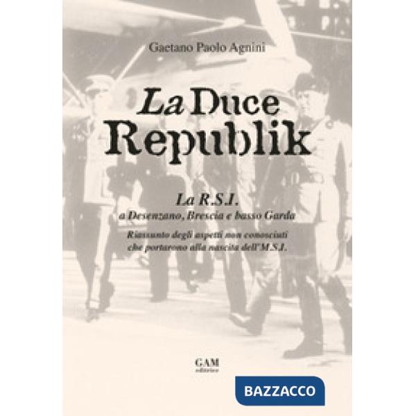 La Duce Republik. La R.S.I. a Desenzano, Brescia e basso Garda. Riassunto degli aspetti non conosciuti che portarono alla nascit