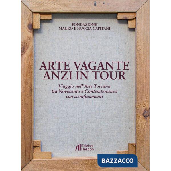 Arte vagante anzi in tour. Viaggio nell'Arte Toscana tra Novecento e Contemporaneo con sconfinamenti. Ediz. illustrata