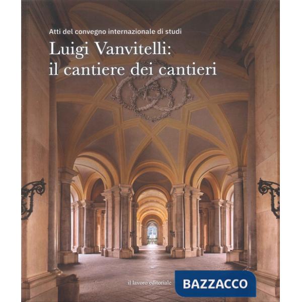 Luigi Vanvitelli: il cantiere dei cantieri. Atti del convegno internazionale di studi