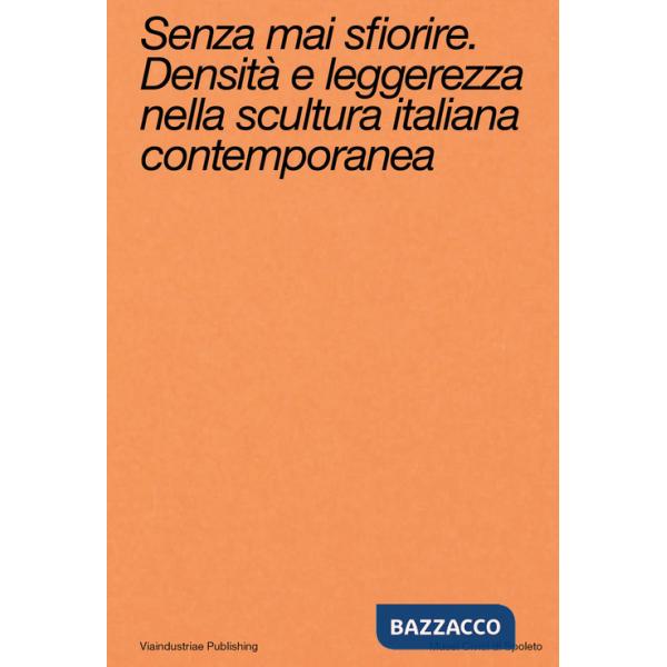 Senza mai sfiorire. Densità e leggerezza nella scultura italiana contemporanea. Ediz. bilingue