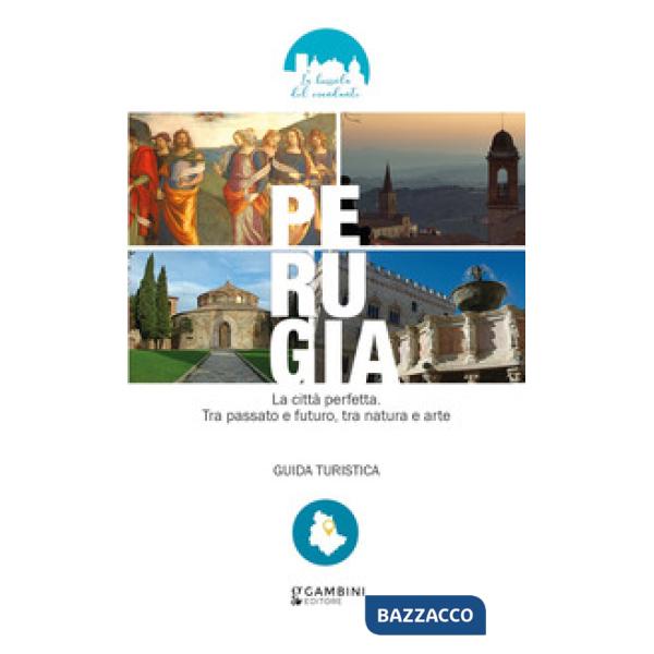 Perugia. La città perfetta. Tra passato e futuro, tra natura e arte. Guida turistica