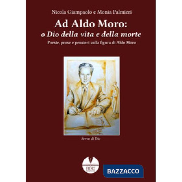 Ad Aldo Moro: o Dio della vita e della morte. Poesie, prose e pensieri sulla figura di Aldo Moro