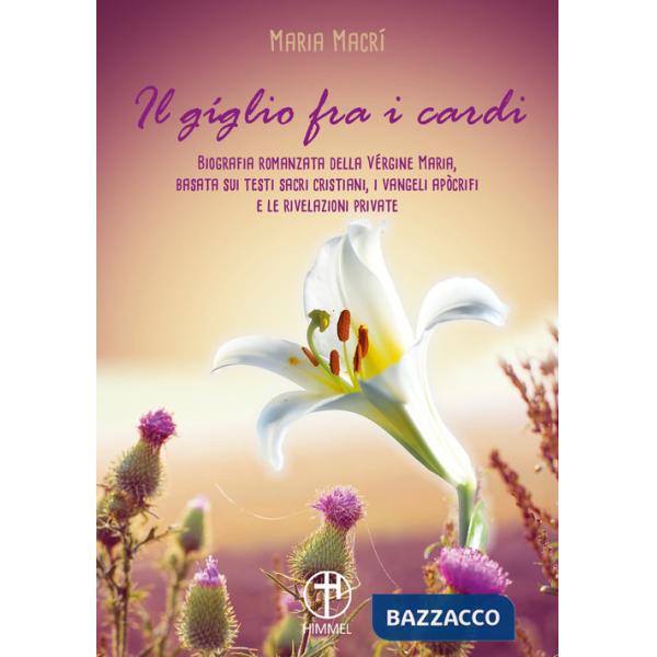 Giglio tra i cardi. Biografia romanzata della Vergine Maria basata su testi sacri cristiani, i vangeli apocrifi e le rivelazioni