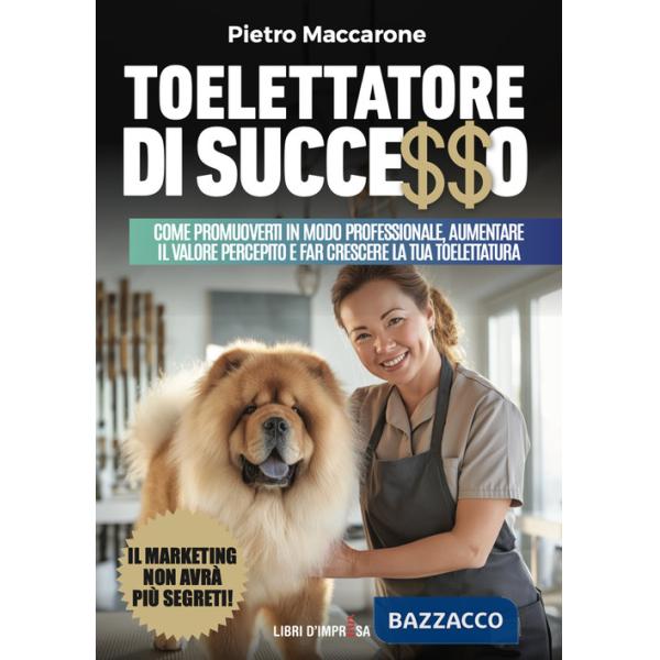 Toelettatore di successo. Sfrutta la leva del marketing per promuoverti in modo professionale, aumentare il valore percepito e f