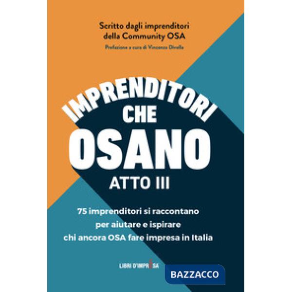 Imprenditori che osano. 75 imprenditori si raccontano per aiutare e ispirare chi ancora osa fare impresa in Italia