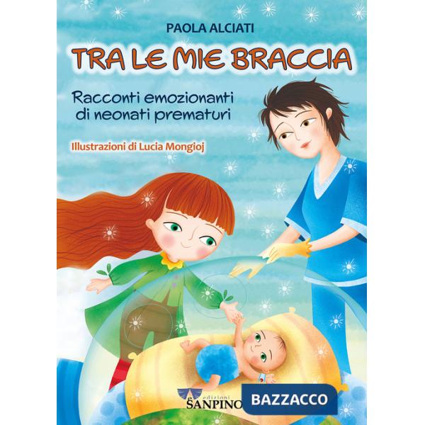 Tra le mie braccia. Racconti emozionanti di neonati prematuri. Ediz. a colori