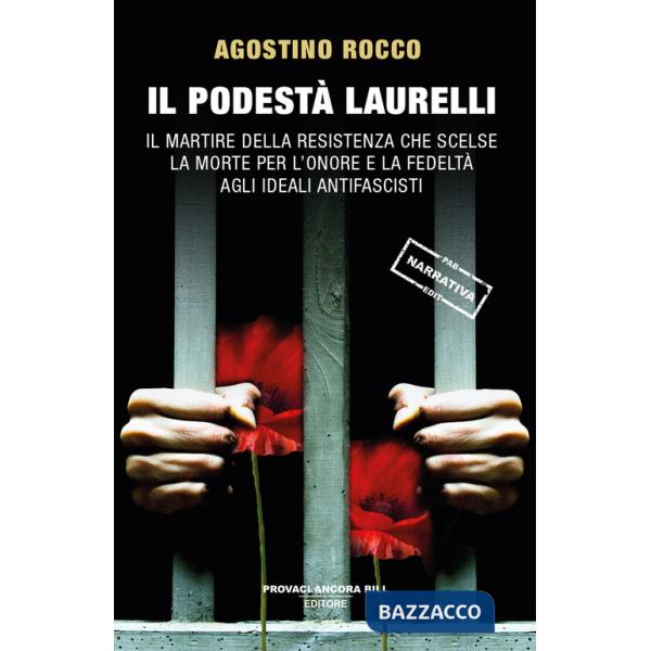 Podestà Laurelli. Il martire della Resistenza che scelse la morte per l'onore e la fedeltà agli ideali antifascisti (Il)