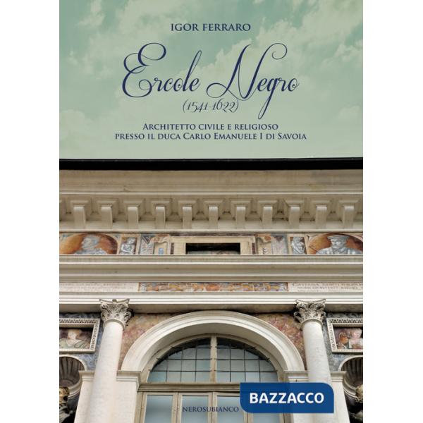 Ercole Negro (1541-1622). Architetto civile e religioso presso il duca Carlo Emanuele I di Savoia